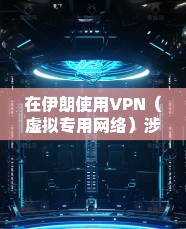 在伊朗使用VPN(虚拟专用网络)涉及复杂的法律和技术问题,以下是关键信息摘要