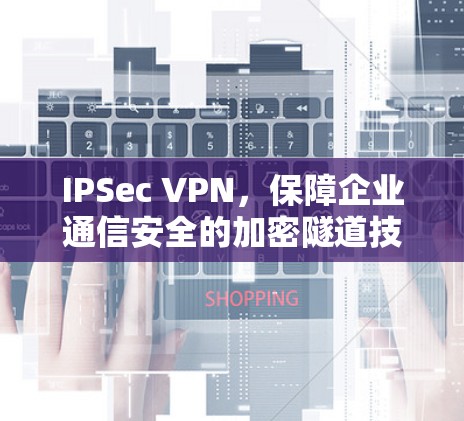 IPSec VPN,保障企业通信安全的加密隧道技术