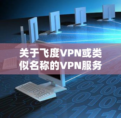关于飞度VPN或类似名称的VPN服务，需注意以下几点重要信息