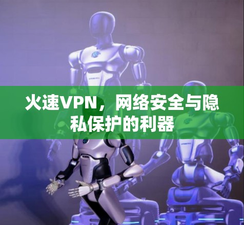 火速VPN,网络安全与隐私保护的利器