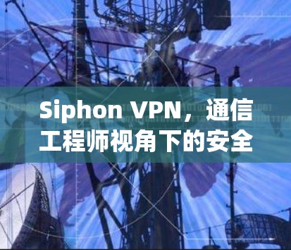 Siphon VPN，通信工程师视角下的安全与隐私考量