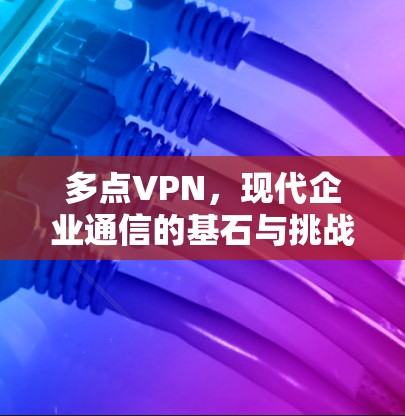 多点VPN,现代企业通信的基石与挑战