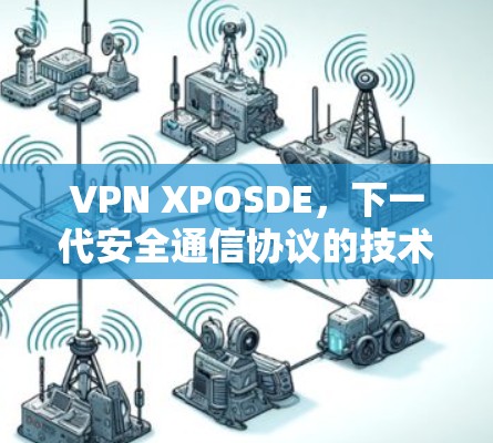 VPN XPOSDE,下一代安全通信协议的技术解析与应用前景