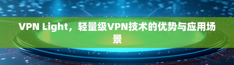 VPN Light，轻量级VPN技术的优势与应用场景