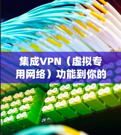集成VPN(虚拟专用网络)功能到你的应用或系统中可以增强隐私保护、数据安全和远程访问能力。以下是详细的步骤和注意事项,适用于不同场景(如移动应用、企业网络或路由器)