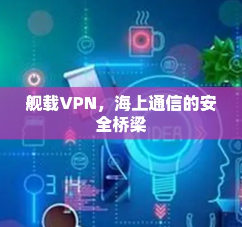 舰载VPN,海上通信的安全桥梁