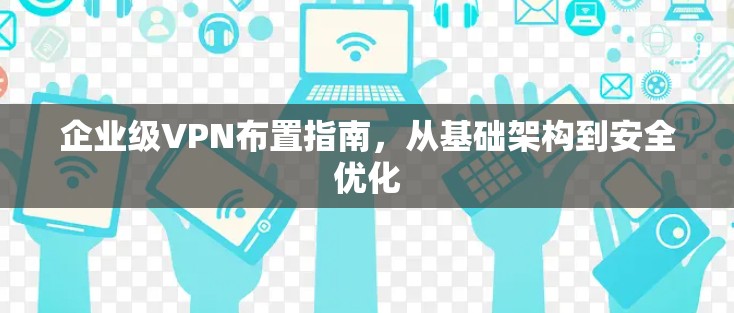 企业级VPN布置指南，从基础架构到安全优化
